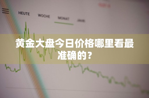 黄金大盘今日价格哪里看最准确的？