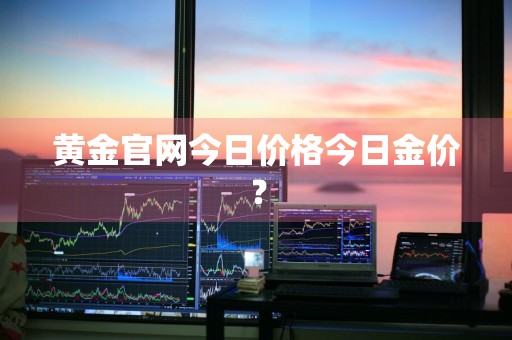 黄金官网今日价格今日金价？