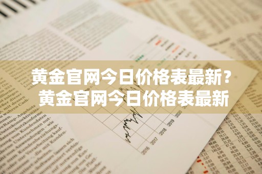 黄金官网今日价格表最新？ 黄金官网今日价格表最新查询