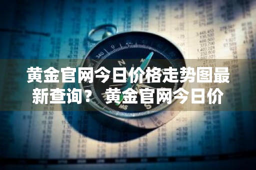 黄金官网今日价格走势图最新查询？ 黄金官网今日价格走势图最新查询表