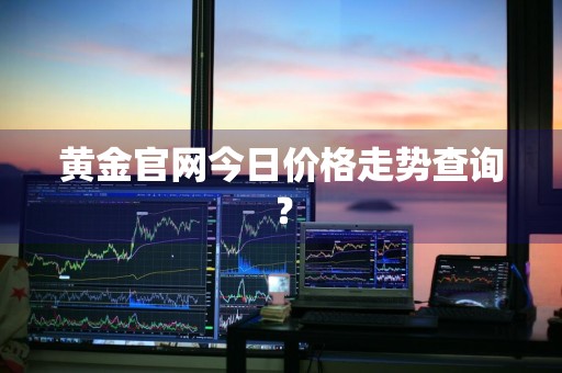黄金官网今日价格走势查询？