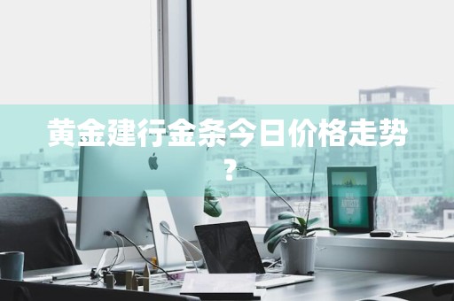 黄金建行金条今日价格走势？