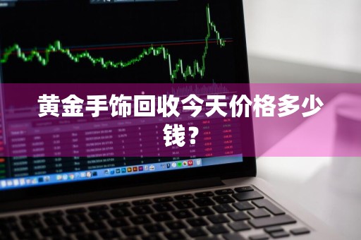 黄金手饰回收今天价格多少钱?