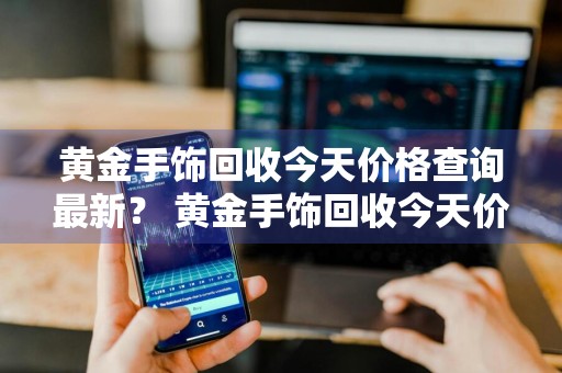 黄金手饰回收今天价格查询最新？ 黄金手饰回收今天价格查询最新消息