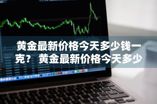 黄金最新价格今天多少钱一克？ 黄金最新价格今天多少钱一克