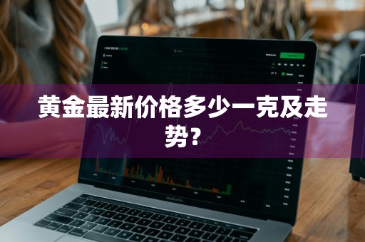 黄金最新价格多少一克及走势?