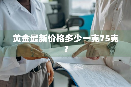 黄金最新价格多少一克75克？