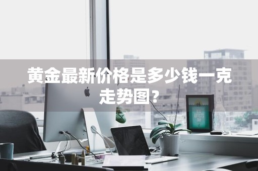 黄金最新价格是多少钱一克走势图？