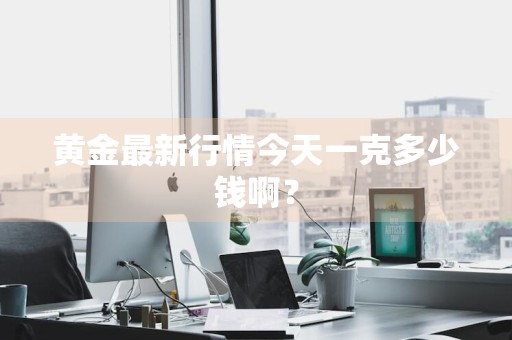 黄金最新行情今天一克多少钱啊？