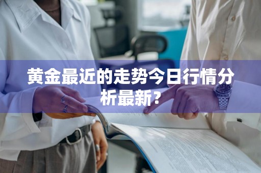 黄金最近的走势今日行情分析最新？