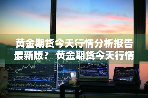黄金期货今天行情分析报告最新版？ 黄金期货今天行情分析报告最新版