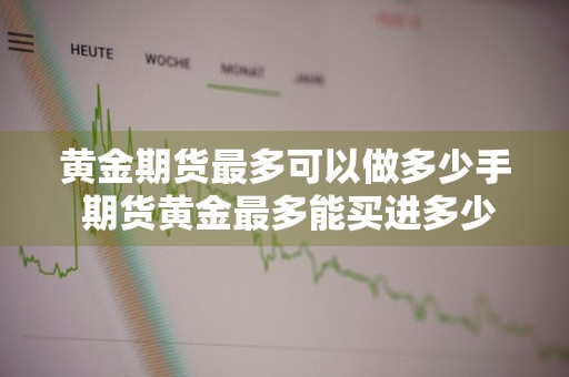 黄金期货最多可以做多少手 期货黄金最多能买进多少手