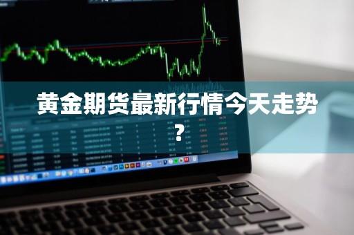 黄金期货最新行情今天走势？