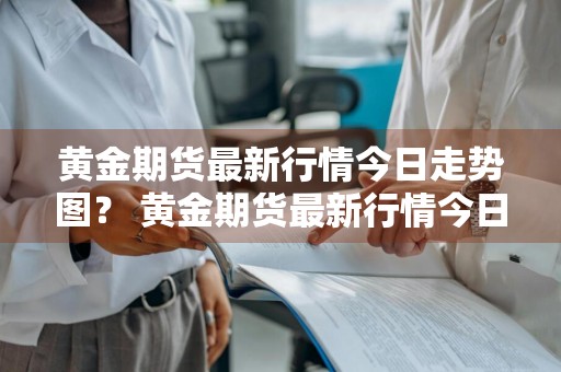 黄金期货最新行情今日走势图？ 黄金期货最新行情今日走势图表