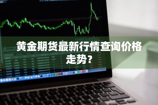 黄金期货最新行情查询价格走势？