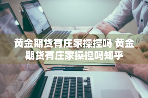 黄金期货有庄家操控吗 黄金期货有庄家操控吗知乎