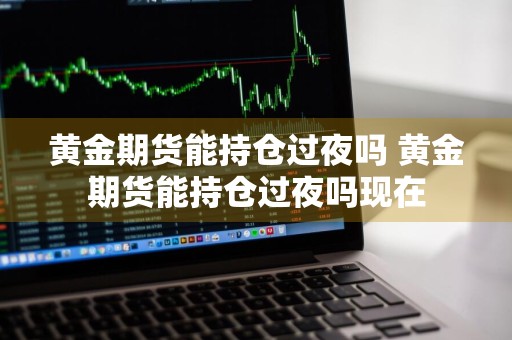 黄金期货能持仓过夜吗 黄金期货能持仓过夜吗现在