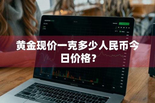 黄金现价一克多少人民币今日价格？