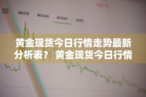 黄金现货今日行情走势最新分析表？ 黄金现货今日行情走势最新分析表图