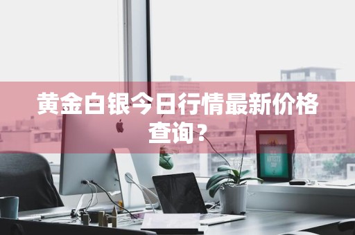黄金白银今日行情最新价格查询？