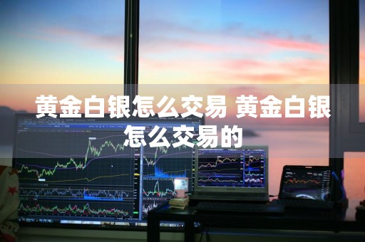 黄金白银怎么交易 黄金白银怎么交易的