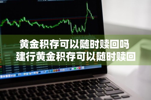 黄金积存可以随时赎回吗 建行黄金积存可以随时赎回吗