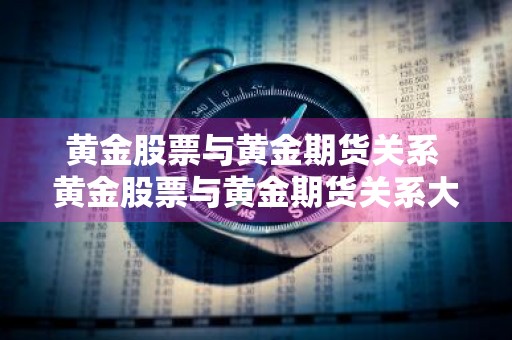 黄金股票与黄金期货关系 黄金股票与黄金期货关系大吗