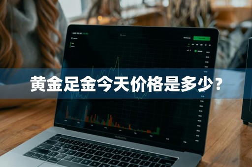 黄金足金今天价格是多少？