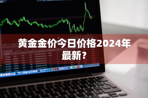 黄金金价今日价格2024年最新？