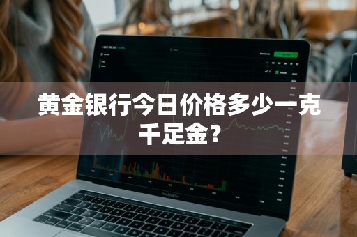 黄金银行今日价格多少一克千足金?