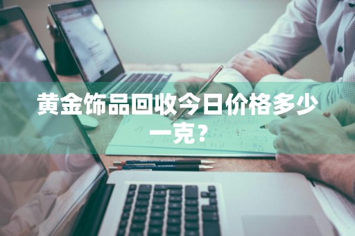 黄金饰品回收今日价格多少一克？