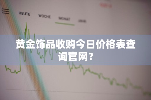黄金饰品收购今日价格表查询官网？