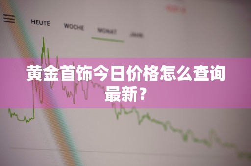 黄金首饰今日价格怎么查询最新？