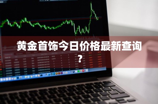 黄金首饰今日价格最新查询？