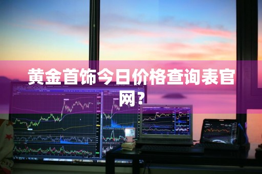 黄金首饰今日价格查询表官网？