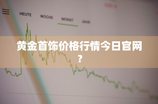 黄金首饰价格行情今日官网？