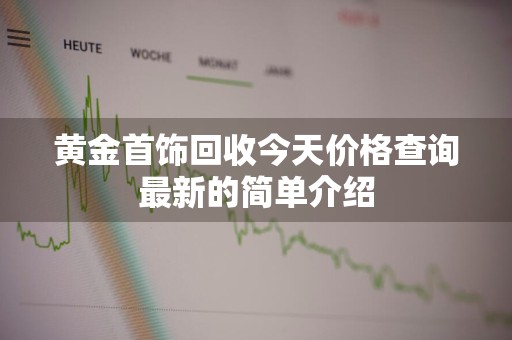 黄金首饰回收今天价格查询最新的简单介绍