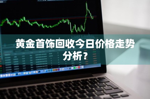 黄金首饰回收今日价格走势分析？