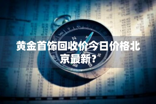 黄金首饰回收价今日价格北京最新？