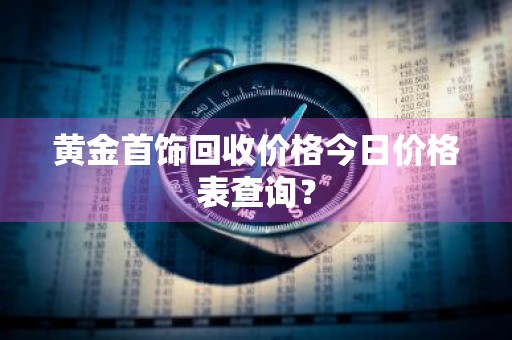 黄金首饰回收价格今日价格表查询？