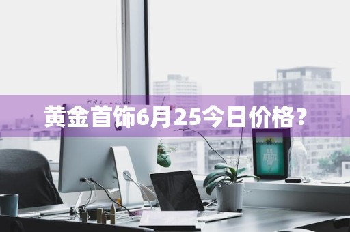 黄金首饰6月25今日价格？