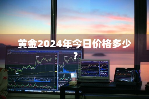 黄金2024年今日价格多少?