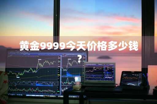 黄金9999今天价格多少钱？