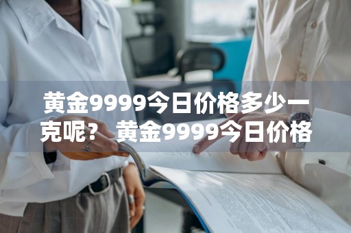 黄金9999今日价格多少一克呢？ 黄金9999今日价格多少一克呢图片