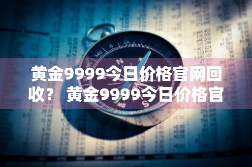 黄金9999今日价格官网回收？ 黄金9999今日价格官网回收多少钱