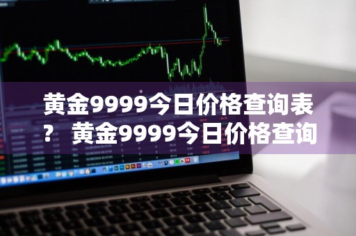 黄金9999今日价格查询表？ 黄金9999今日价格查询表最新