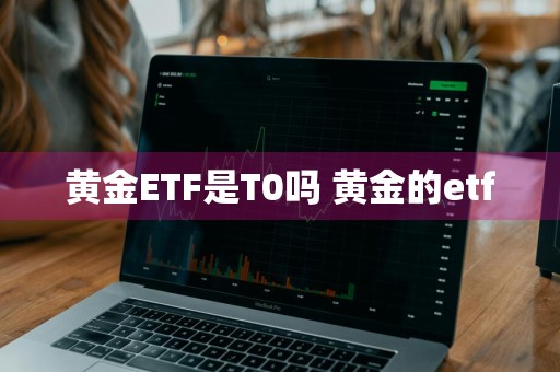 黄金ETF是T0吗 黄金的etf
