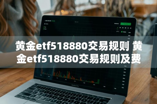 黄金etf518880交易规则 黄金etf518880交易规则及费用