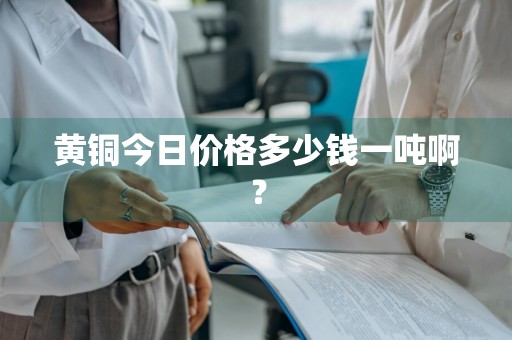 黄铜今日价格多少钱一吨啊？