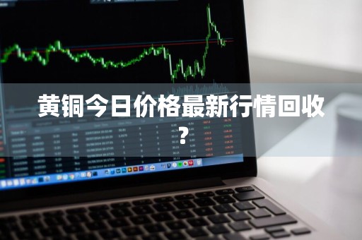 黄铜今日价格最新行情回收？